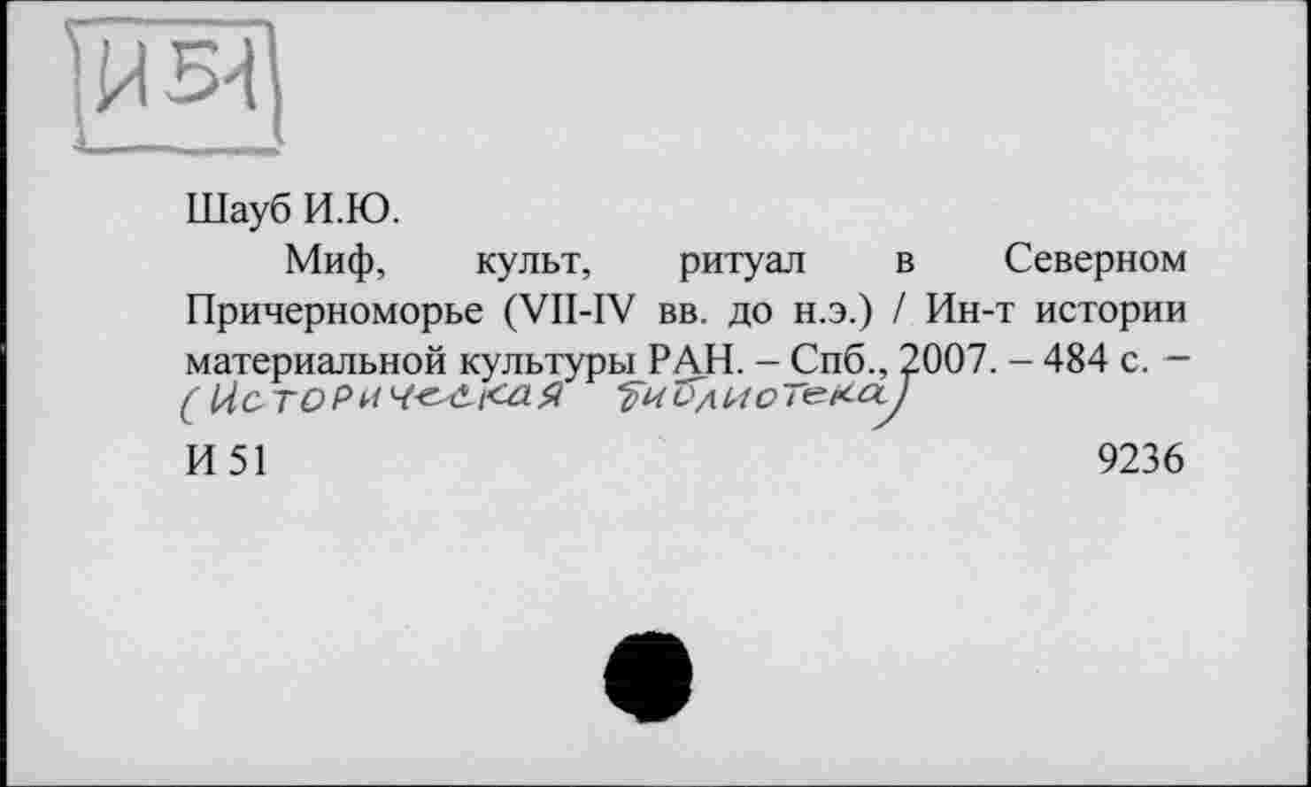 ﻿Wî
Шауб И.Ю.
Миф, культ, ритуал в Северном Причерноморье (VII-IV вв. до н.э.) / Ин-т истории материальной культуры РАН. - Спб., 2007. - 484 с. -
И 51	9236